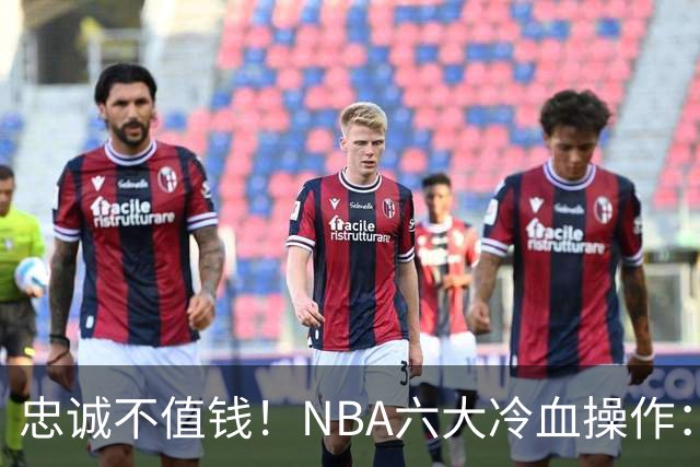 忠诚不值钱！NBA六大冷血操作：绿军两次上榜，韦德降薪反遭羞辱
